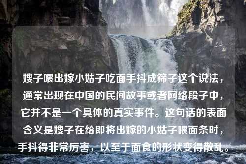 嫂子喂出嫁小姑子吃面手抖成筛子这个说法，通常出现在中国的民间故事或者网络段子中，它并不是一个具体的真实事件。这句话的表面含义是嫂子在给即将出嫁的小姑子喂面条时，手抖得非常厉害，以至于面食的形状变得散乱。