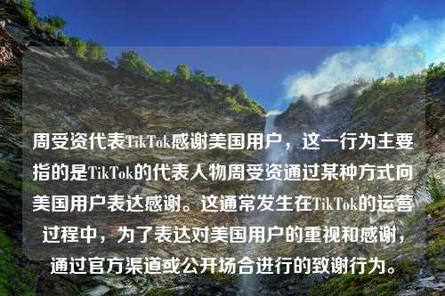 周受资代表TikTok感谢美国用户，这一行为主要指的是TikTok的代表人物周受资通过某种方式向美国用户表达感谢。这通常发生在TikTok的运营过程中，为了表达对美国用户的重视和感谢，通过官方渠道或公开场合进行的致谢行为。