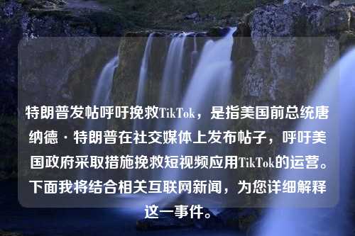 特朗普发帖呼吁挽救TikTok，是指美国前总统唐纳德·特朗普在社交媒体上发布帖子，呼吁美国政府采取措施挽救短视频应用TikTok的运营。下面我将结合相关互联网新闻，为您详细解释这一事件。