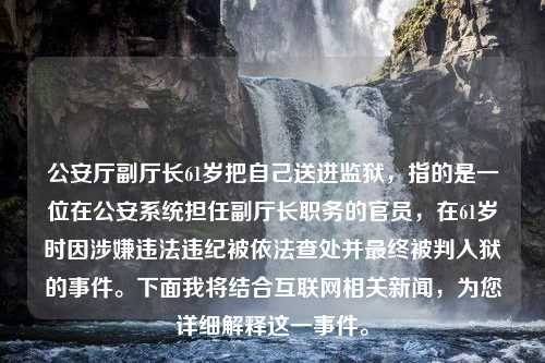 公安厅副厅长61岁把自己送进监狱，指的是一位在公安系统担任副厅长职务的官员，在61岁时因涉嫌违法违纪被依法查处并最终被判入狱的事件。下面我将结合互联网相关新闻，为您详细解释这一事件。