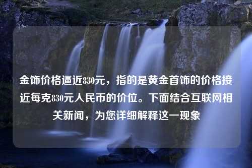 金饰价格逼近830元，指的是黄金首饰的价格接近每克830元人民币的价位。下面结合互联网相关新闻，为您详细解释这一现象