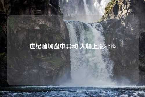 世纪赌场盘中异动 大幅上涨5.21%