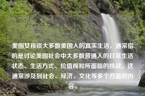 美国女孩谈大多数美国人的真实生活，通常指的是讨论美国社会中大多数普通人的日常生活状态、生活方式、价值观和所面临的挑战。这通常涉及到社会、经济、文化等多个方面的内容。