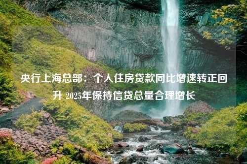 央行上海总部：个人住房贷款同比增速转正回升 2025年保持信贷总量合理增长