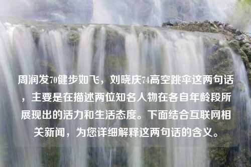 周润发70健步如飞，刘晓庆74高空跳伞这两句话，主要是在描述两位知名人物在各自年龄段所展现出的活力和生活态度。下面结合互联网相关新闻，为您详细解释这两句话的含义。