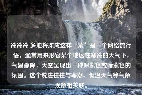 冷冷冷 多地将冻成这样‘紫’是一个网络流行语，通常用来形容某个地区在寒冷的天气下，气温骤降，天空呈现出一种深紫色或暗紫色的氛围。这个说法往往与寒潮、低温天气等气象现象相关联。