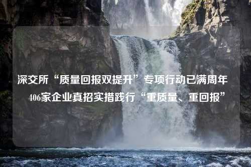 深交所“质量回报双提升”专项行动已满周年   406家企业真招实措践行“重质量、重回报”