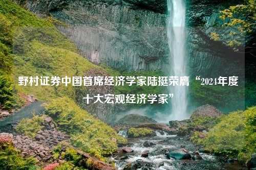 野村证券中国首席经济学家陆挺荣膺“2024年度十大宏观经济学家”