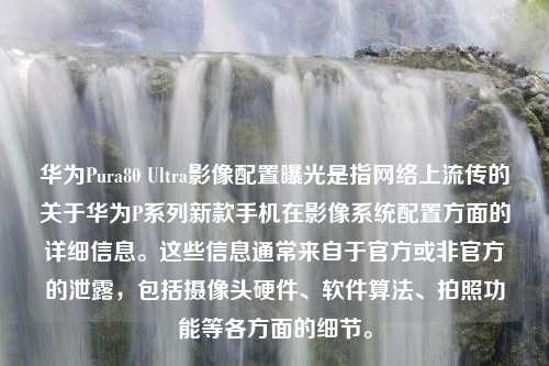 华为Pura80 Ultra影像配置曝光是指网络上流传的关于华为P系列新款手机在影像系统配置方面的详细信息。这些信息通常来自于官方或非官方的泄露，包括摄像头硬件、软件算法、拍照功能等各方面的细节。