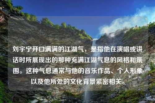 刘宇宁开口满满的江湖气，是指他在演唱或讲话时所展现出的那种充满江湖气息的风格和氛围。这种气息通常与他的音乐作品、个人形象以及他所处的文化背景紧密相关。