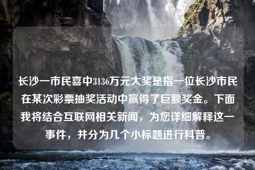 长沙一市民喜中3136万元大奖是指一位长沙市民在某次彩票抽奖活动中赢得了巨额奖金。下面我将结合互联网相关新闻，为您详细解释这一事件，并分为几个小标题进行科普。