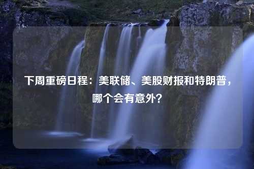 下周重磅日程：美联储、美股财报和特朗普，哪个会有意外？