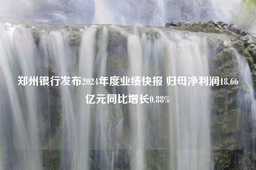 郑州银行发布2024年度业绩快报 归母净利润18.66亿元同比增长0.88%