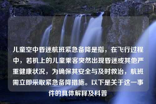 儿童空中昏迷航班紧急备降是指，在飞行过程中，若机上的儿童乘客突然出现昏迷或其他严重健康状况，为确保其安全与及时救治，航班需立即采取紧急备降措施。以下是关于这一事件的具体解释及科普