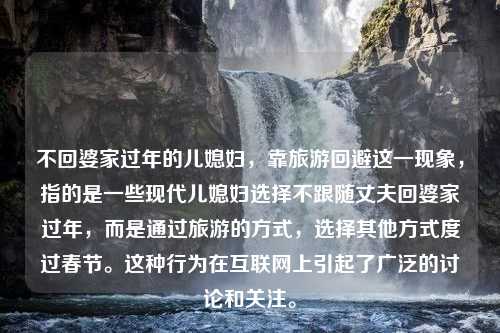 不回婆家过年的儿媳妇，靠旅游回避这一现象，指的是一些现代儿媳妇选择不跟随丈夫回婆家过年，而是通过旅游的方式，选择其他方式度过春节。这种行为在互联网上引起了广泛的讨论和关注。