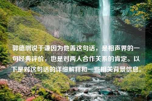 郭德纲说于谦因为他善这句话，是相声界的一句经典评价，也是对两人合作关系的肯定。以下是对这句话的详细解释和一些相关背景信息。