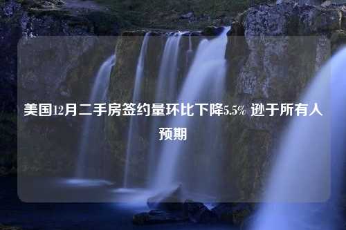 美国12月二手房签约量环比下降5.5% 逊于所有人预期