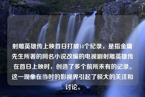 射雕英雄传上映首日打破14个纪录，是指金庸先生所著的同名小说改编的电视剧射雕英雄传在首日上映时，创造了多个前所未有的记录。这一现象在当时的影视界引起了极大的关注和讨论。