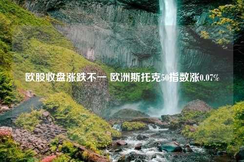 欧股收盘涨跌不一 欧洲斯托克50指数涨0.07%