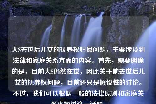 大S去世后儿女的抚养权归属问题，主要涉及到法律和家庭关系方面的内容。首先，需要明确的是，目前大S仍然在世，因此关于她去世后儿女的抚养权问题，目前还只是假设性的讨论。不过，我们可以根据一般的法律原则和家庭关系来探讨这一话题。