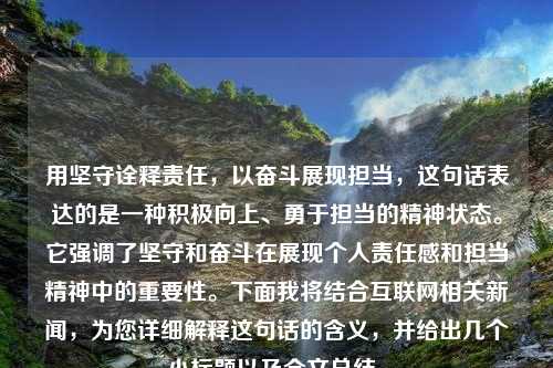 用坚守诠释责任，以奋斗展现担当，这句话表达的是一种积极向上、勇于担当的精神状态。它强调了坚守和奋斗在展现个人责任感和担当精神中的重要性。下面我将结合互联网相关新闻，为您详细解释这句话的含义，并给出几个小标题以及全文总结。