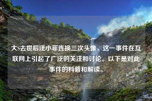 大S去世后汪小菲连换三次头像，这一事件在互联网上引起了广泛的关注和讨论。以下是对此事件的科普和解读。