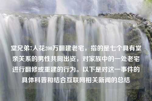 堂兄弟7人花200万翻建老宅，指的是七个具有堂亲关系的男性共同出资，对家族中的一处老宅进行翻修或重建的行为。以下是对这一事件的具体科普和结合互联网相关新闻的总结