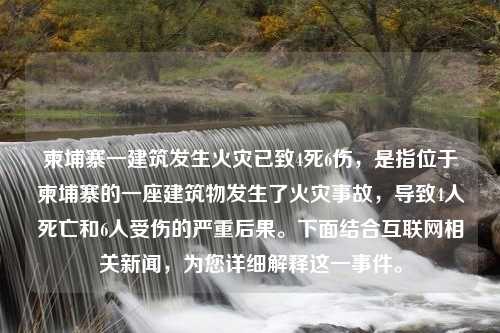 柬埔寨一建筑发生火灾已致4死6伤，是指位于柬埔寨的一座建筑物发生了火灾事故，导致4人死亡和6人受伤的严重后果。下面结合互联网相关新闻，为您详细解释这一事件。