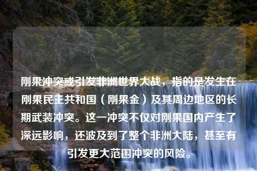 刚果冲突或引发非洲世界大战，指的是发生在刚果民主共和国（刚果金）及其周边地区的长期武装冲突。这一冲突不仅对刚果国内产生了深远影响，还波及到了整个非洲大陆，甚至有引发更大范围冲突的风险。