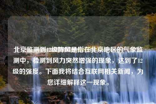 北京监测到12级阵风是指在北京地区的气象监测中，检测到风力突然增强的现象，达到了12级的强度。下面我将结合互联网相关新闻，为您详细解释这一现象。