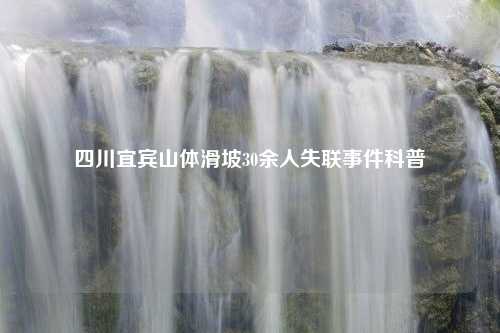 四川宜宾山体滑坡30余人失联事件科普