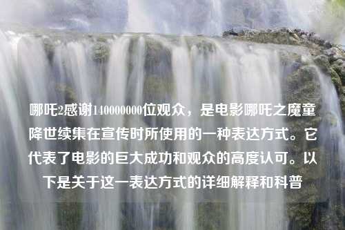 哪吒2感谢140000000位观众，是电影哪吒之魔童降世续集在宣传时所使用的一种表达方式。它代表了电影的巨大成功和观众的高度认可。以下是关于这一表达方式的详细解释和科普