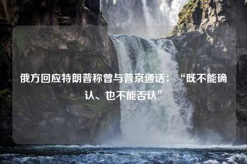 俄方回应特朗普称曾与普京通话：“既不能确认、也不能否认”