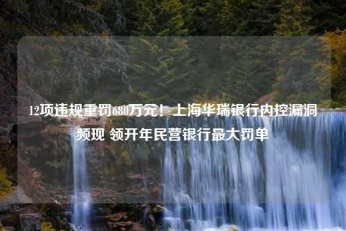 12项违规重罚680万元！上海华瑞银行内控漏洞频现 领开年民营银行最大罚单