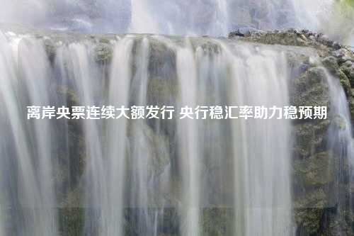 离岸央票连续大额发行 央行稳汇率助力稳预期