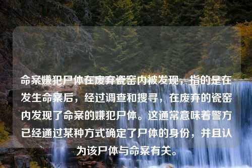 命案嫌犯尸体在废弃瓷窑内被发现，指的是在发生命案后，经过调查和搜寻，在废弃的瓷窑内发现了命案的嫌犯尸体。这通常意味着警方已经通过某种方式确定了尸体的身份，并且认为该尸体与命案有关。