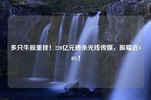 多只牛股重挫！220亿元搏杀光线传媒，振幅近40%！