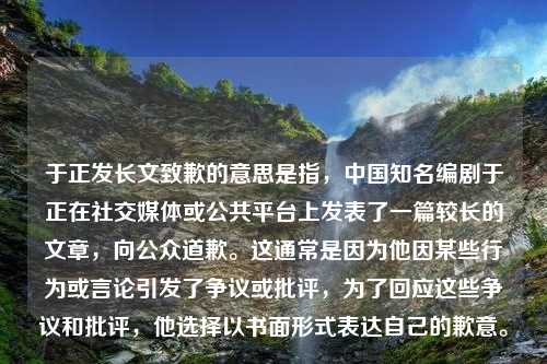 于正发长文致歉的意思是指，中国知名编剧于正在社交媒体或公共平台上发表了一篇较长的文章，向公众道歉。这通常是因为他因某些行为或言论引发了争议或批评，为了回应这些争议和批评，他选择以书面形式表达自己的歉意。