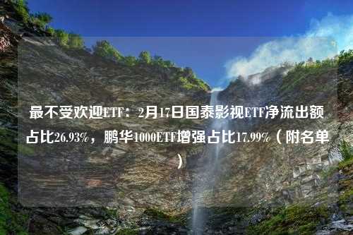 最不受欢迎ETF：2月17日国泰影视ETF净流出额占比26.93%，鹏华1000ETF增强占比17.99%（附名单）