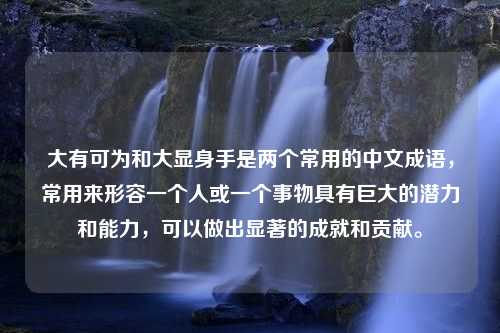 大有可为和大显身手是两个常用的中文成语，常用来形容一个人或一个事物具有巨大的潜力和能力，可以做出显著的成就和贡献。