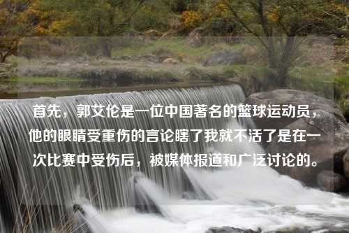 首先，郭艾伦是一位中国著名的篮球运动员，他的眼睛受重伤的言论瞎了我就不活了是在一次比赛中受伤后，被媒体报道和广泛讨论的。