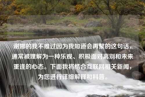 谢娜的我不难过因为我知道会再聚的这句话，通常被理解为一种乐观、积极面对离别和未来重逢的心态。下面我将结合互联网相关新闻，为您进行详细解释和科普。